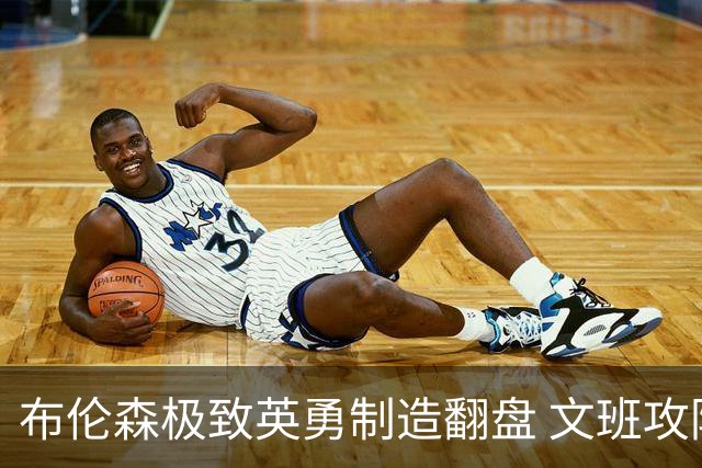布伦森极致英勇制造翻盘 文班攻防都受挫软肋暴露